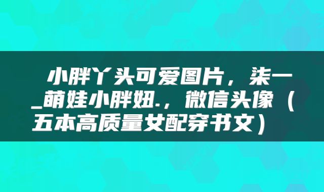  小胖丫头可爱图片，柒一_萌娃小胖妞.，微信头像（五本高质量女配穿书文） 