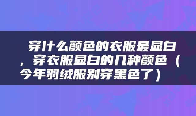  穿什么颜色的衣服最显白，穿衣服显白的几种颜色（今年羽绒服别穿黑色了） 