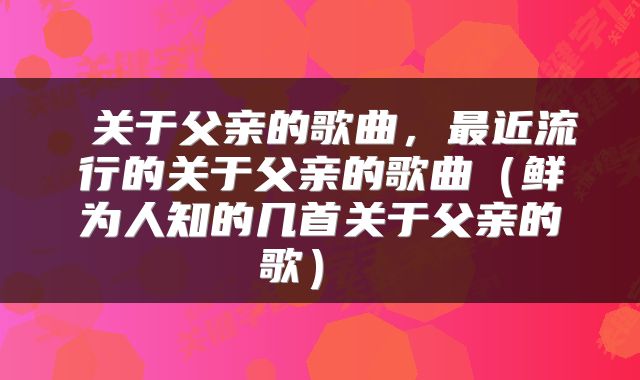  关于父亲的歌曲，最近流行的关于父亲的歌曲（鲜为人知的几首关于父亲的歌） 
