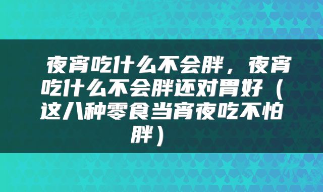  夜宵吃什么不会胖，夜宵吃什么不会胖还对胃好（这八种零食当宵夜吃不怕胖） 