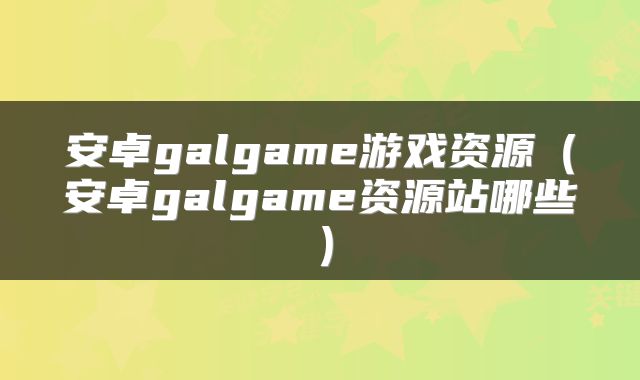 安卓galgame游戏资源（安卓galgame资源站哪些）