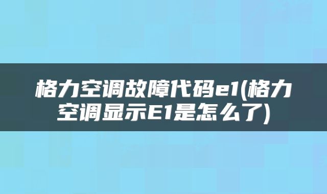 格力空调故障代码e1(格力空调显示E1是怎么了)