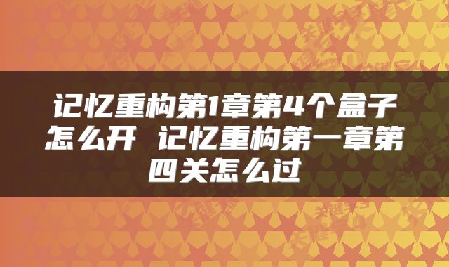 记忆重构第1章第4个盒子怎么开 记忆重构第一章第四关怎么过