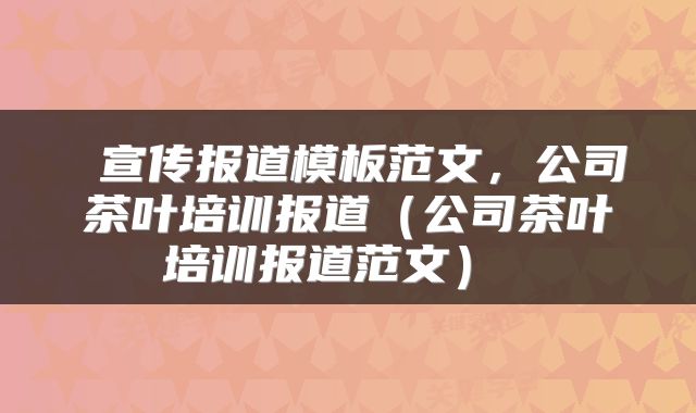  宣传报道模板范文，公司茶叶培训报道（公司茶叶培训报道范文） 