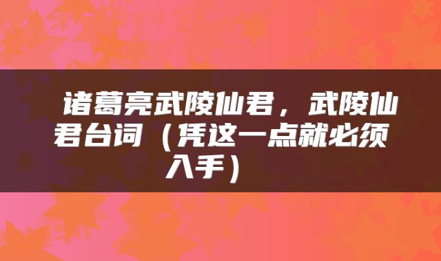  诸葛亮武陵仙君，武陵仙君台词（凭这一点就必须入手） 