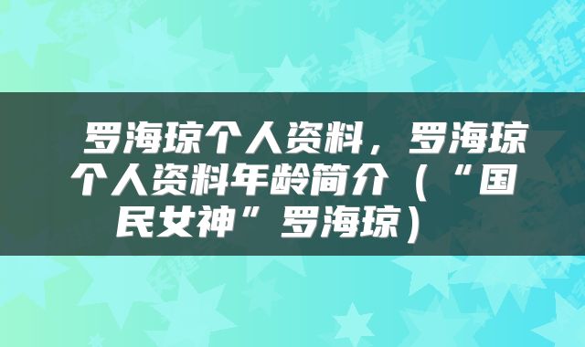 罗海琼个人资料,罗海琼个人资料年龄简介(“国民女神”罗海琼)