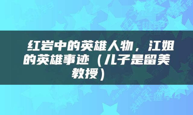  红岩中的英雄人物，江姐的英雄事迹（儿子是留美教授） 