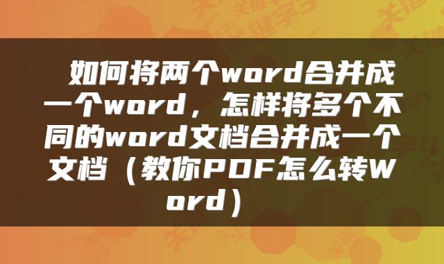 如何将两个word合并成一个word,怎样将多个不同的word文档合并成一个文档(教你PDF怎么转Word)
