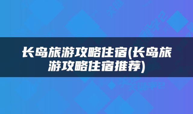 长岛旅游攻略住宿(长岛旅游攻略住宿推荐)