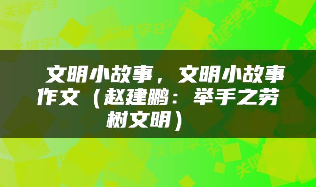  文明小故事，文明小故事作文（赵建鹏：举手之劳树文明） 
