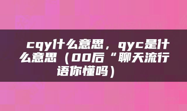  cqy什么意思，qyc是什么意思（00后“聊天流行语你懂吗） 