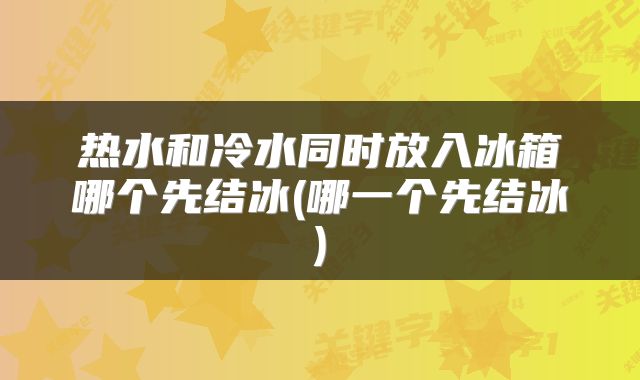 热水和冷水同时放入冰箱哪个先结冰(哪一个先结冰)