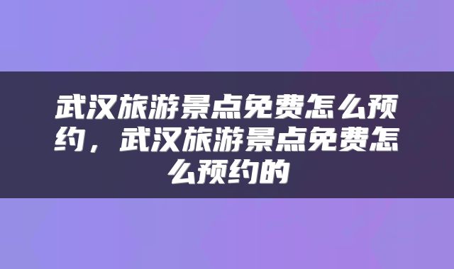 武汉旅游景点免费怎么预约，武汉旅游景点免费怎么预约的