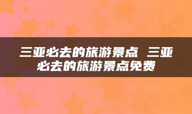 三亚必去的旅游景点 三亚必去的旅游景点免费