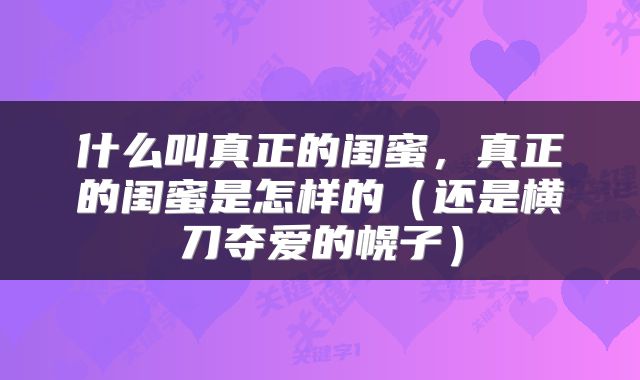 什么叫真正的闺蜜，真正的闺蜜是怎样的（还是横刀夺爱的幌子）