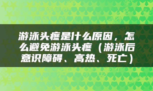 游泳头疼是什么原因，怎么避免游泳头疼（游泳后意识障碍、高热、死亡）