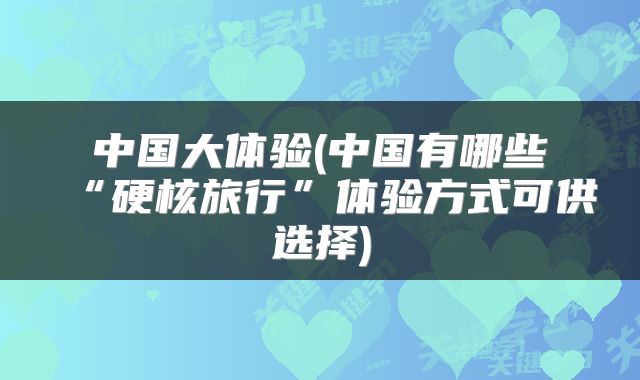 中国大体验(中国有哪些“硬核旅行”体验方式可供选择)