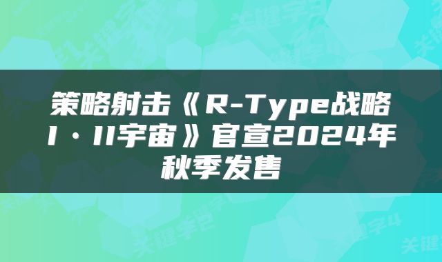 策略射击《R-Type战略I•II宇宙》官宣2024年秋季发售