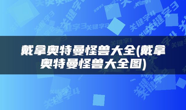戴拿奥特曼怪兽大全(戴拿奥特曼怪兽大全图)