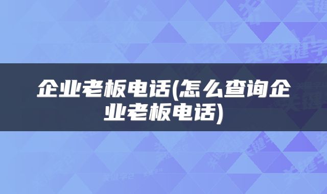 企业老板电话(怎么查询企业老板电话)