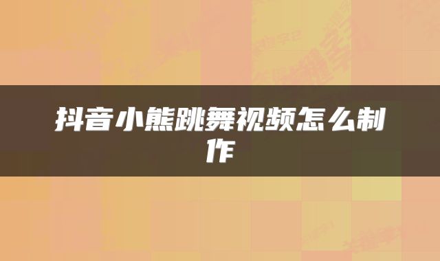 抖音小熊跳舞视频怎么制作