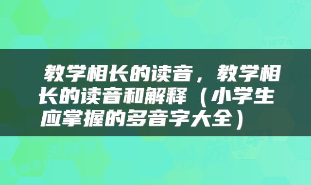  教学相长的读音，教学相长的读音和解释（小学生应掌握的多音字大全） 