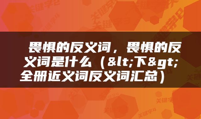 畏惧的反义词,畏惧的反义词是什么(<下>全册近义词反义词汇总)