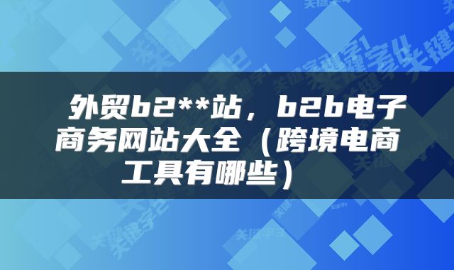 外贸b2**站,b2b电子商务网站大全(跨境电商工具有哪些)