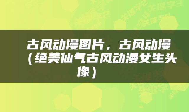  古风动漫图片，古风动漫（绝美仙气古风动漫女生头像） 