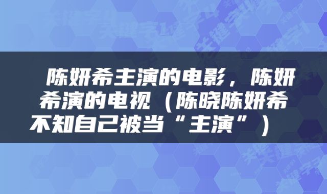  陈妍希主演的电影，陈妍希演的电视（陈晓陈妍希不知自己被当“主演”） 