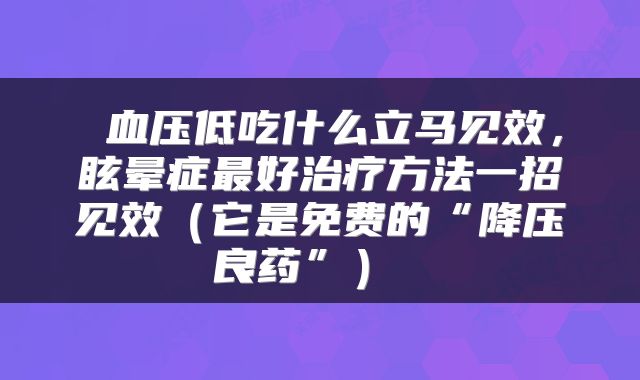  血压低吃什么立马见效，眩晕症最好治疗方法一招见效（它是免费的“降压良药”） 