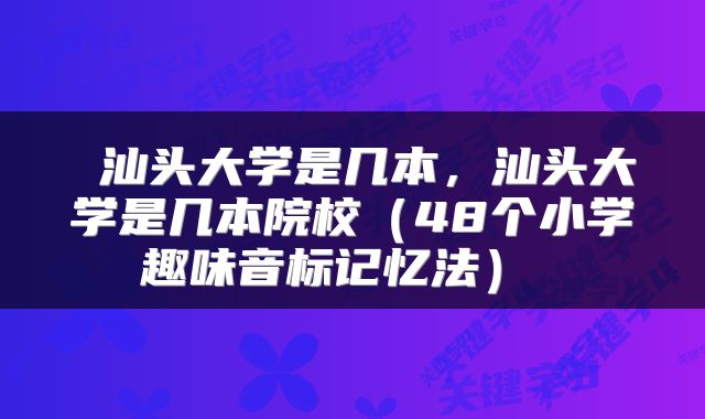  汕头大学是几本，汕头大学是几本院校（48个小学趣味音标记忆法） 