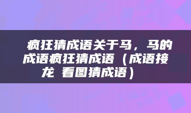  疯狂猜成语关于马，马的成语疯狂猜成语（成语接龙Ⅰ看图猜成语） 