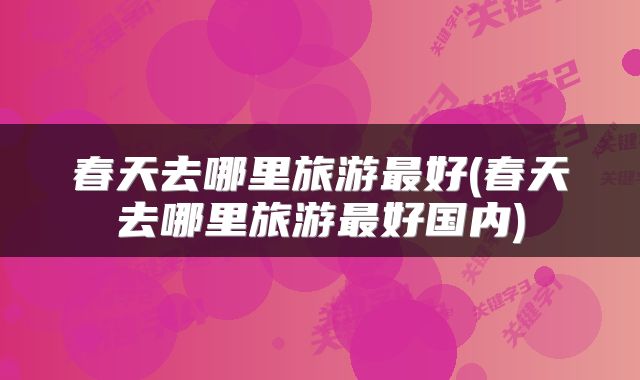 春天去哪里旅游最好(春天去哪里旅游最好国内)