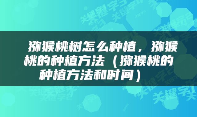  猕猴桃树怎么种植，猕猴桃的种植方法（猕猴桃的种植方法和时间） 