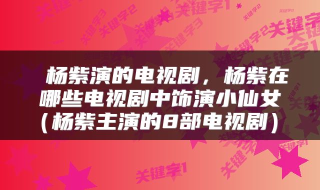  杨紫演的电视剧，杨紫在哪些电视剧中饰演小仙女（杨紫主演的8部电视剧） 