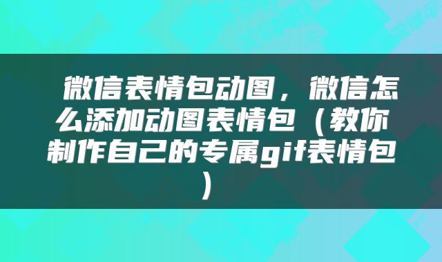  微信表情包动图，微信怎么添加动图表情包（教你制作自己的专属gif表情包） 