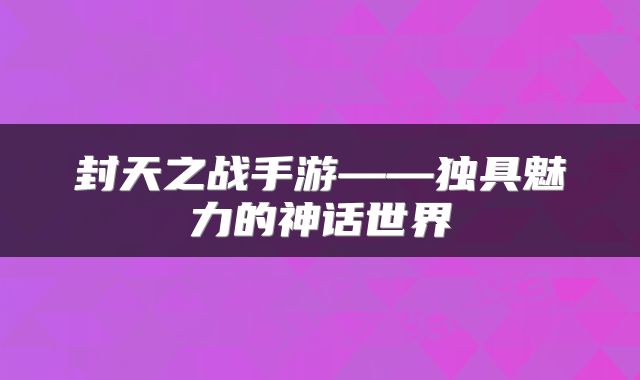 封天之战手游——独具魅力的神话世界