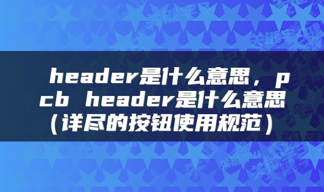  header是什么意思，pcb header是什么意思（详尽的按钮使用规范） 