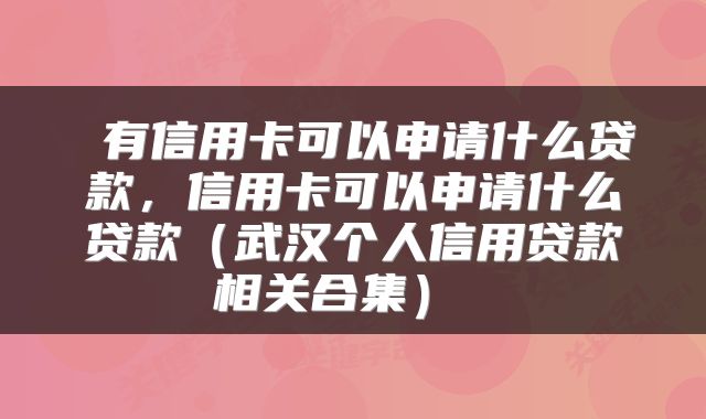  有信用卡可以申请什么贷款，信用卡可以申请什么贷款（武汉个人信用贷款相关合集） 