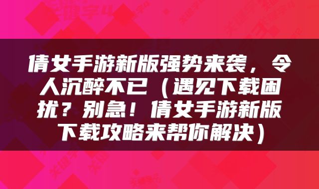 倩女手游新版强势来袭，令人沉醉不已（遇见下载困扰？别急！倩女手游新版下载攻略来帮你解决）