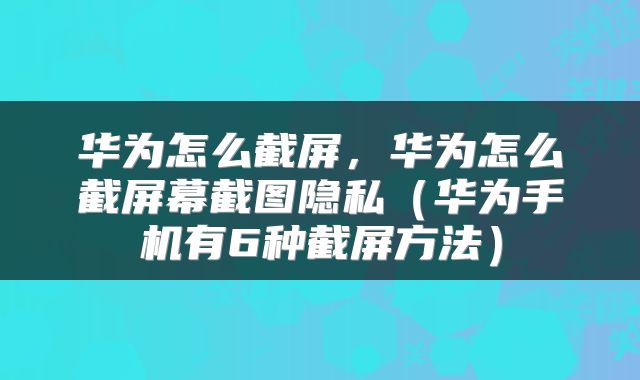 华为怎么截屏，华为怎么截屏幕截图隐私（华为手机有6种截屏方法）