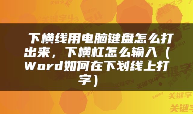 下横线用电脑键盘怎么打出来,下横杠怎么输入(Word如何在下划线上打字)