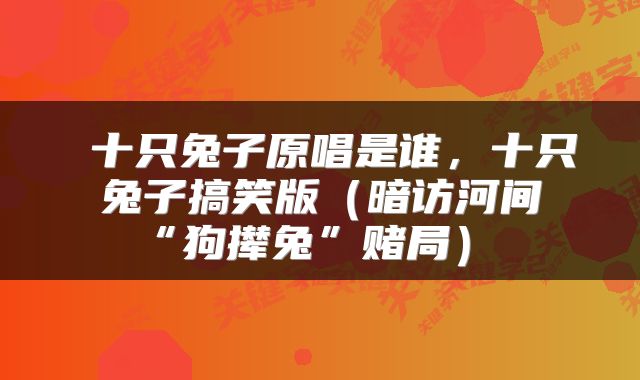  十只兔子原唱是谁，十只兔子搞笑版（暗访河间“狗撵兔”赌局） 