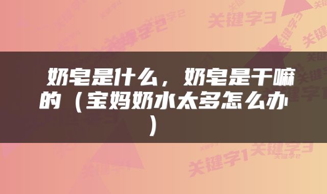  奶皂是什么，奶皂是干嘛的（宝妈奶水太多怎么办） 