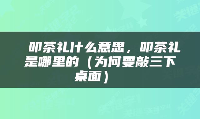  叩茶礼什么意思，叩茶礼是哪里的（为何要敲三下桌面） 