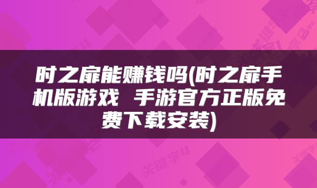 时之扉能赚钱吗(时之扉手机版游戏 手游官方正版免费下载安装)
