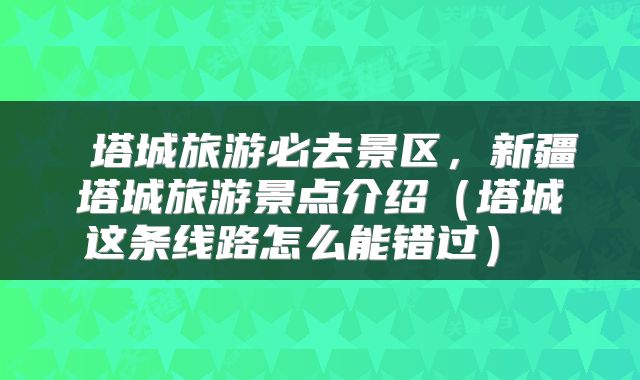  塔城旅游必去景区，新疆塔城旅游景点介绍（塔城这条线路怎么能错过） 