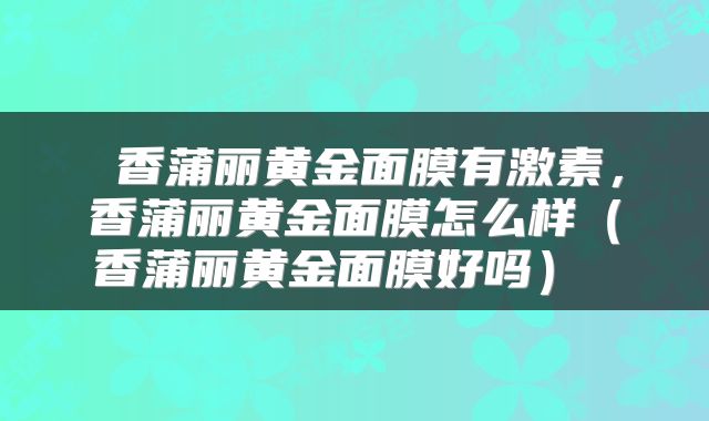  香蒲丽黄金面膜有激素，香蒲丽黄金面膜怎么样（香蒲丽黄金面膜好吗） 