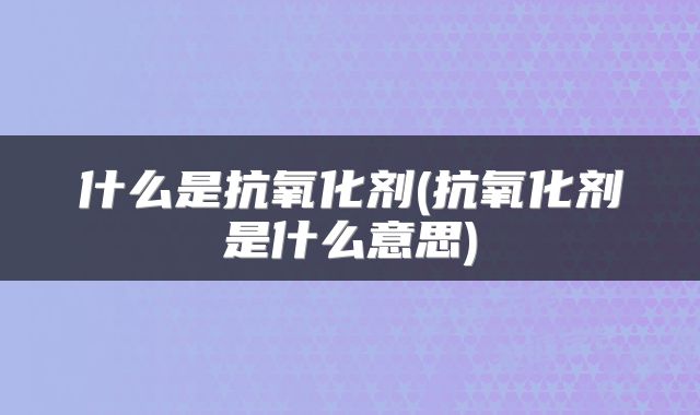 什么是抗氧化剂(抗氧化剂是什么意思)